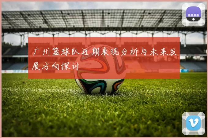 广州篮球队近期表现分析与未来发展方向探讨