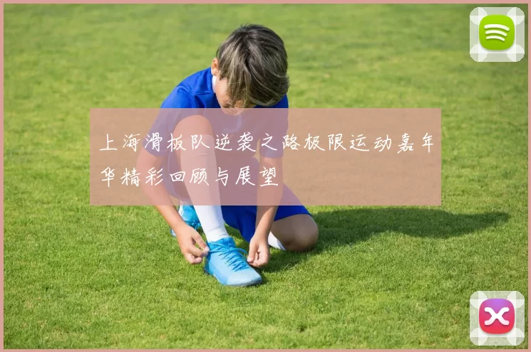 上海滑板队逆袭之路极限运动嘉年华精彩回顾与展望