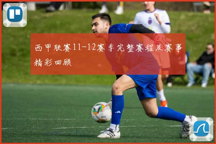 西甲联赛11-12赛季完整赛程及赛事精彩回顾