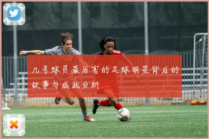 几号球员最厉害的足球明星背后的故事与成就分析