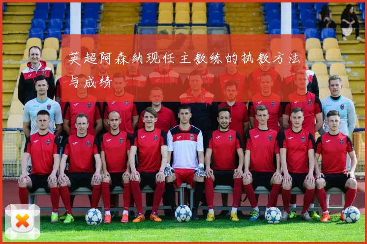 英超阿森纳现任主教练的执教方法与成绩