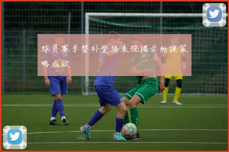 球员赛季替补登场表现揭示轮换策略成效