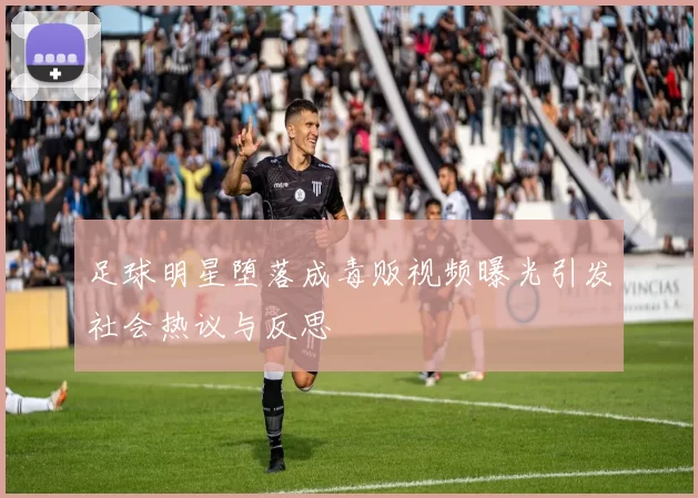 足球明星堕落成毒贩视频曝光引发社会热议与反思