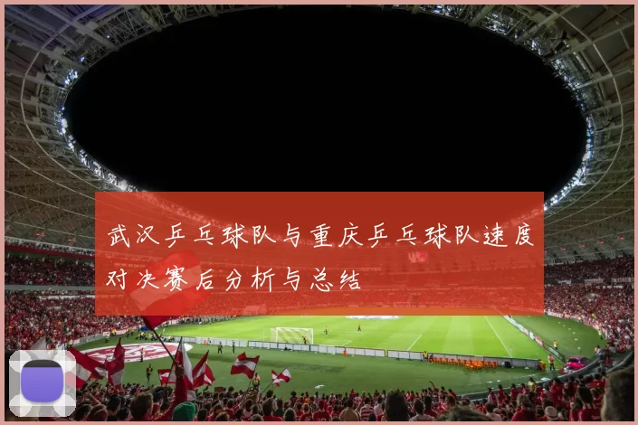 武汉乒乓球队与重庆乒乓球队速度对决赛后分析与总结