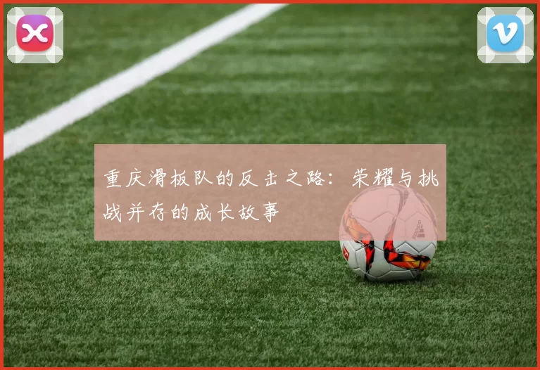 重庆滑板队的反击之路：荣耀与挑战并存的成长故事