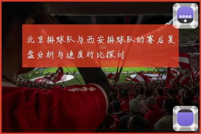 北京排球队与西安排球队的赛后复盘分析与速度对比探讨