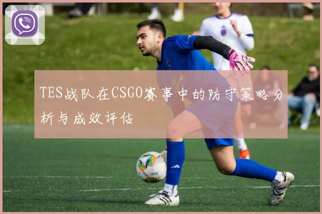 TES战队在CSGO赛事中的防守策略分析与成效评估