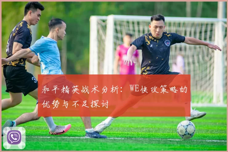 和平精英战术分析：WE快攻策略的优势与不足探讨