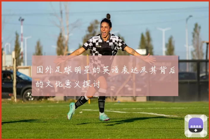 国外足球明星的英语表达及其背后的文化意义探讨