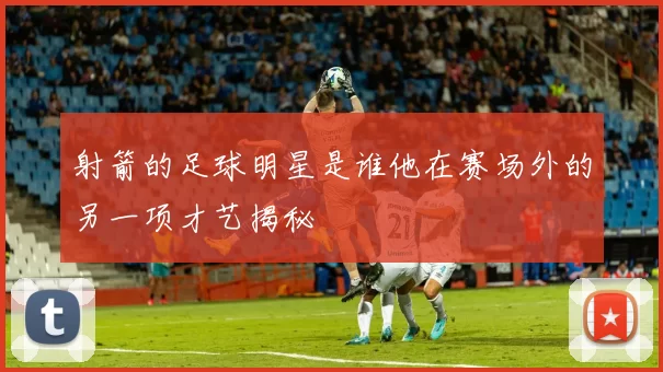 射箭的足球明星是谁他在赛场外的另一项才艺揭秘