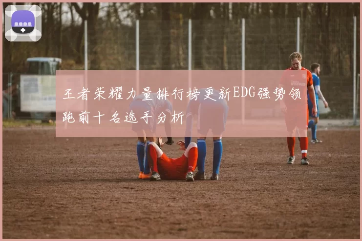 王者荣耀力量排行榜更新EDG强势领跑前十名选手分析