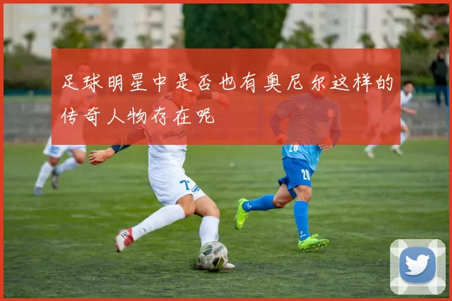 足球明星中是否也有奥尼尔这样的传奇人物存在呢