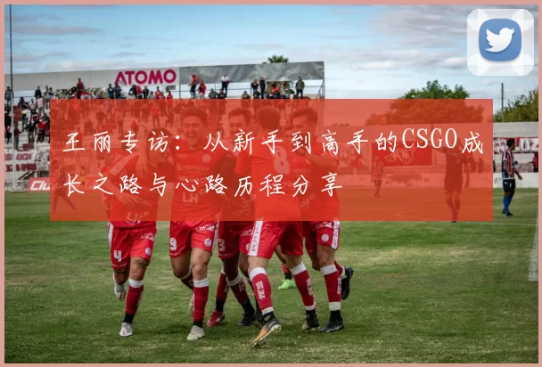 王丽专访：从新手到高手的CSGO成长之路与心路历程分享