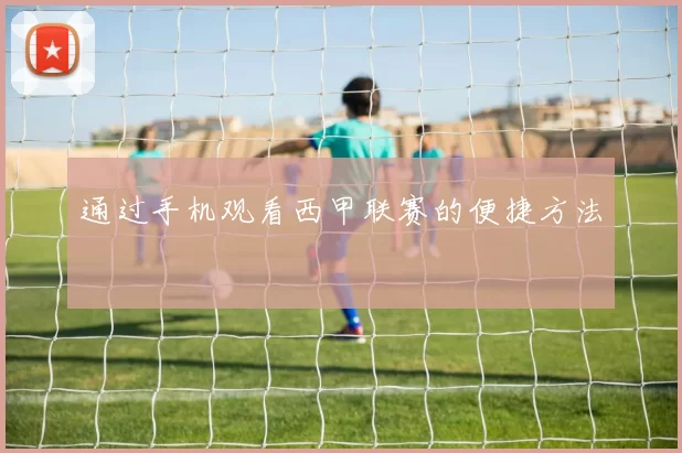 通过手机观看西甲联赛的便捷方法