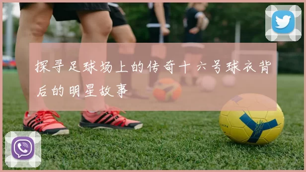 探寻足球场上的传奇十六号球衣背后的明星故事