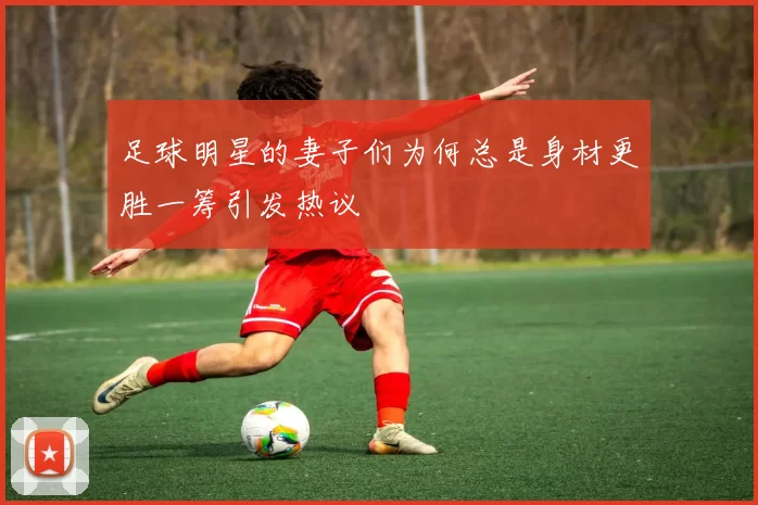 足球明星的妻子们为何总是身材更胜一筹引发热议