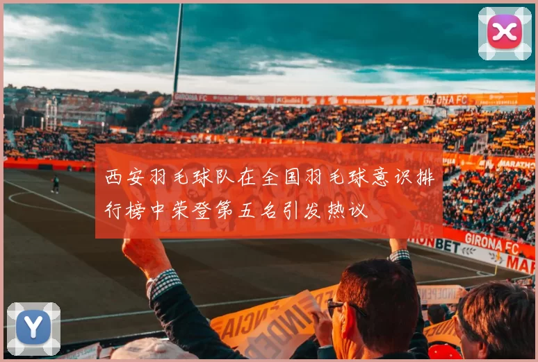 西安羽毛球队在全国羽毛球意识排行榜中荣登第五名引发热议