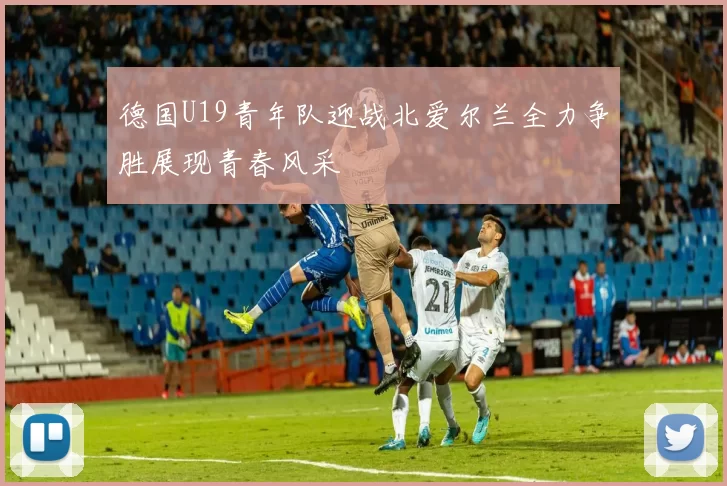 德国U19青年队迎战北爱尔兰全力争胜展现青春风采