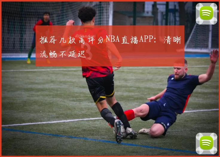 推荐几款高评分NBA直播APP：清晰流畅不延迟
