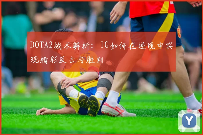 DOTA2战术解析：IG如何在逆境中实现精彩反击与胜利